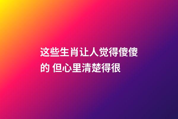 这些生肖让人觉得傻傻的 但心里清楚得很
